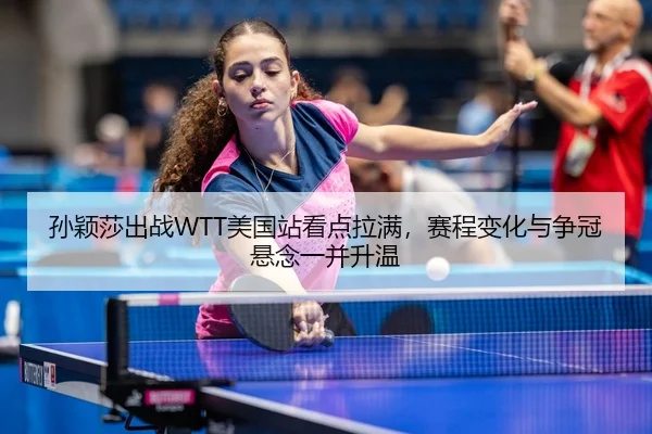 孙颖莎出战WTT美国站看点拉满，赛程变化与争冠悬念一并升温